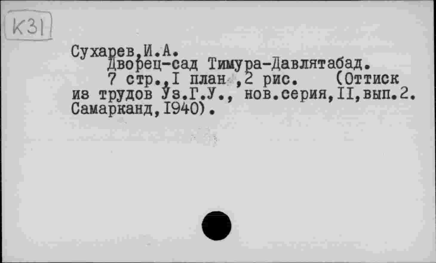 ﻿8во{)ец-сад Тимура-Давлятабад.
7 стр.,І план ,2 рис. (Оттиск из трудов Уз.Г.У., нов.серия,II,вып.2 Самарканд,1940).